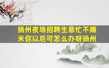 扬州夜场招聘生意忙不赚米你以后可怎么办呀扬州