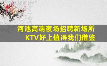 河池高端夜场招聘新场所KTV好上值得我们借鉴